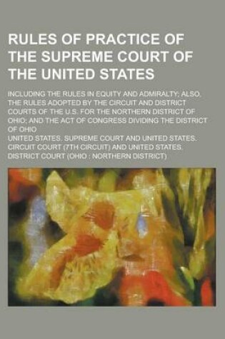 Cover of Rules of Practice of the Supreme Court of the United States; Including the Rules in Equity and Admiralty; Also, the Rules Adopted by the Circuit and District Courts of the U.S. for the Northern District of Ohio; And the Act of Congress