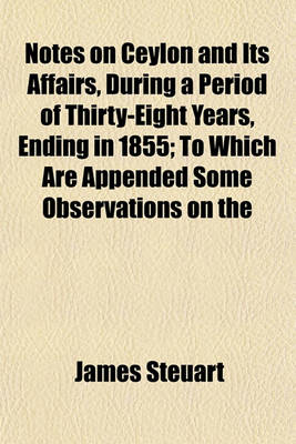 Book cover for Notes on Ceylon and Its Affairs, During a Period of Thirty-Eight Years, Ending in 1855; To Which Are Appended Some Observations on the