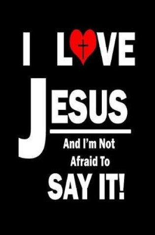 Cover of I Love Jesus And I'm Not Afraid To Say It!