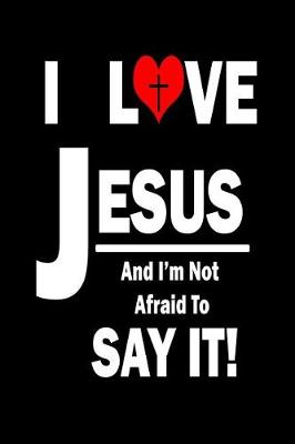 Book cover for I Love Jesus And I'm Not Afraid To Say It!