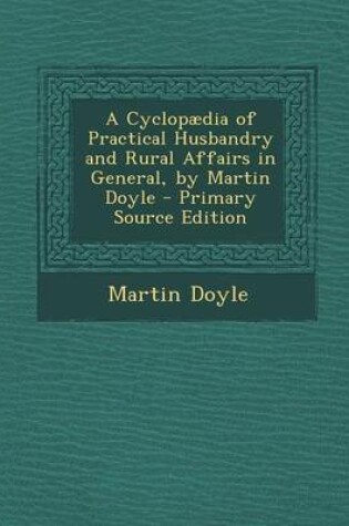 Cover of A Cyclopaedia of Practical Husbandry and Rural Affairs in General, by Martin Doyle - Primary Source Edition