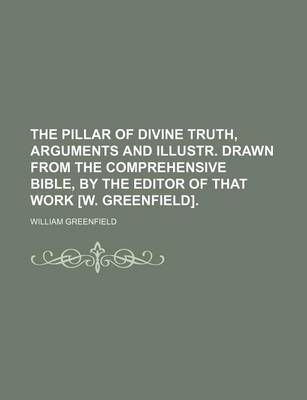 Book cover for The Pillar of Divine Truth, Arguments and Illustr. Drawn from the Comprehensive Bible, by the Editor of That Work [W. Greenfield].