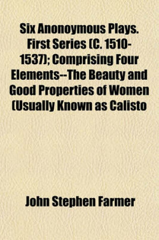 Cover of Six Anonoymous Plays. First Series (C. 1510-1537); Comprising Four Elements--The Beauty and Good Properties of Women (Usually Known as Calisto and Mel