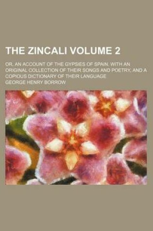 Cover of The Zincali; Or, an Account of the Gypsies of Spain. with an Original Collection of Their Songs and Poetry, and a Copious Dictionary of Their Language Volume 2