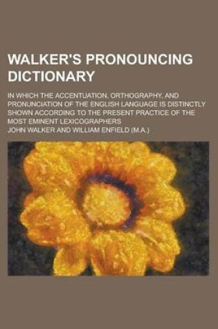 Cover of Walker's Pronouncing Dictionary; In Which the Accentuation, Orthography, and Pronunciation of the English Language Is Distinctly Shown According to Th