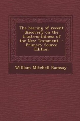 Cover of The Bearing of Recent Discovery on the Trustworthiness of the New Testament - Primary Source Edition