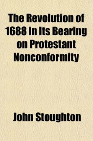 Cover of The Revolution of 1688 in Its Bearing on Protestant Nonconformity