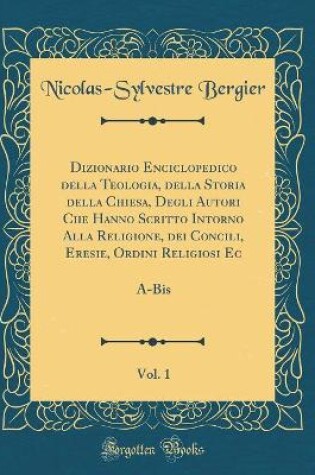 Cover of Dizionario Enciclopedico Della Teologia, Della Storia Della Chiesa, Degli Autori Che Hanno Scritto Intorno Alla Religione, Dei Concili, Eresie, Ordini Religiosi Ec, Vol. 1