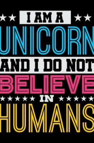 Cover of I Am A Unicorn And I Do Not Believe In Humans
