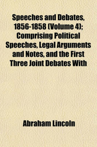 Cover of Speeches and Debates, 1856-1858 (Volume 4); Comprising Political Speeches, Legal Arguments and Notes, and the First Three Joint Debates with Douglas, and the Opening of the Fourth