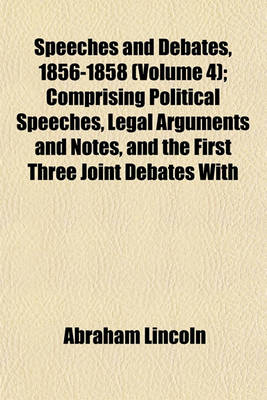 Book cover for Speeches and Debates, 1856-1858 (Volume 4); Comprising Political Speeches, Legal Arguments and Notes, and the First Three Joint Debates with Douglas, and the Opening of the Fourth