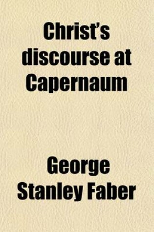 Cover of Christ's Discourse at Capernaum; Fatal to the Doctrine of Transubstantiation on the Very Principle of Exposition Adopted by the Divines of the Roman Church and Suicidally Maintained by Dr. Wiseman, Associated with Remarks on Dr. Wiseman's Lectures on the P