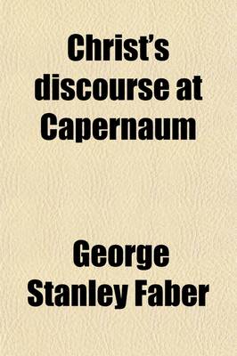 Book cover for Christ's Discourse at Capernaum; Fatal to the Doctrine of Transubstantiation on the Very Principle of Exposition Adopted by the Divines of the Roman Church and Suicidally Maintained by Dr. Wiseman, Associated with Remarks on Dr. Wiseman's Lectures on the P