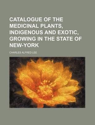 Book cover for Catalogue of the Medicinal Plants, Indigenous and Exotic, Growing in the State of New-York