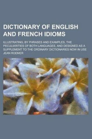 Cover of Dictionary of English and French Idioms; Illustrating, by Phrases and Examples, the Peculiarities of Both Languages, and Designed as a Supplement to the Ordinary Dictionaries Now in Use