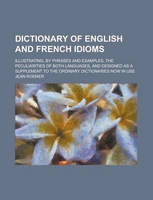 Book cover for Dictionary of English and French Idioms; Illustrating, by Phrases and Examples, the Peculiarities of Both Languages, and Designed as a Supplement to the Ordinary Dictionaries Now in Use