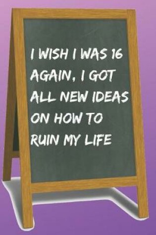 Cover of I Wish I Was 16 Again, I Got All New Ideas on How to Ruin My Life Blank Lined Notebook Journal