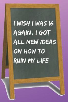Book cover for I Wish I Was 16 Again, I Got All New Ideas on How to Ruin My Life Blank Lined Notebook Journal