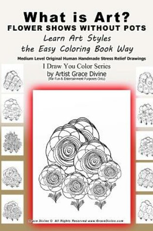 Cover of What is Art? FLOWER SHOWS WITHOUT POTS Learn Art Styles the Easy Coloring Book Way Medium Level Original Human Handmade Stress Relief Drawings I Draw You Color Series by Artist Grace Divine (For Fun & Entertainment Purposes Only)