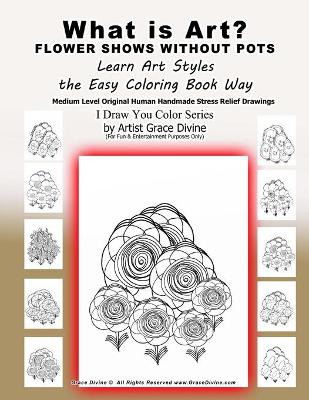 Book cover for What is Art? FLOWER SHOWS WITHOUT POTS Learn Art Styles the Easy Coloring Book Way Medium Level Original Human Handmade Stress Relief Drawings I Draw You Color Series by Artist Grace Divine (For Fun & Entertainment Purposes Only)