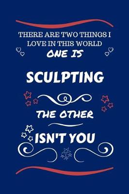 Book cover for There Are Two Things I Love In This World One Is Sculpting The Other Isn't You