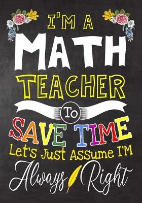 Book cover for I'm a Math Teacher To Save Time Let's Just Assume i'm Always Right