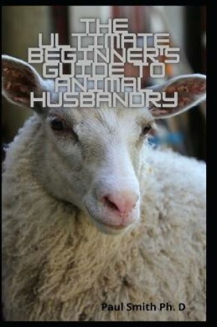 Cover of The Ultimate Beginner's Guide To Animal Husbandry