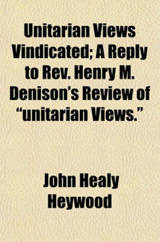 Cover of Unitarian Views Vindicated; A Reply to REV. Henry M. Denison's Review of Unitarian Views.