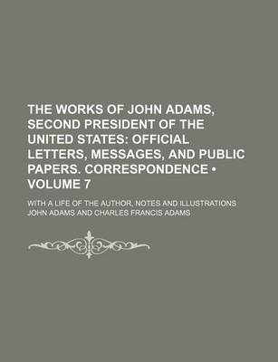 Book cover for The Works of John Adams, Second President of the United States (Volume 7); Official Letters, Messages, and Public Papers. Correspondence. with a Life of the Author, Notes and Illustrations