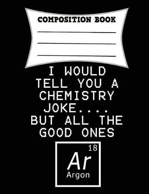 Book cover for I Would Tell You a Chemistry Joke.... But All the Good Ones Argon Composition Book