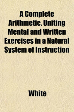 Cover of A Complete Arithmetic, Uniting Mental and Written Exercises in a Natural System of Instruction