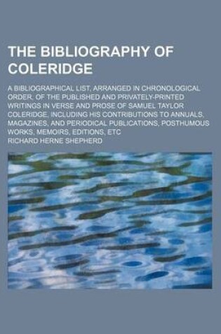 Cover of The Bibliography of Coleridge; A Bibliographical List, Arranged in Chronological Order, of the Published and Privately-Printed Writings in Verse and Prose of Samuel Taylor Coleridge, Including His Contributions to Annuals, Magazines, and