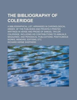Book cover for The Bibliography of Coleridge; A Bibliographical List, Arranged in Chronological Order, of the Published and Privately-Printed Writings in Verse and Prose of Samuel Taylor Coleridge, Including His Contributions to Annuals, Magazines, and