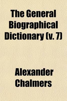 Book cover for The General Biographical Dictionary; Containing an Historical and Critical Account of the Lives and Writings of the Most Eminent Persons in Every Nation Particularly the British and Irish from the Earliest Accounts to the Present Volume 7