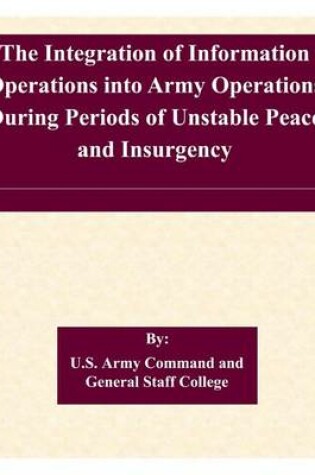 Cover of The Integration of Information Operations into Army Operations During Periods of Unstable Peace and Insurgency