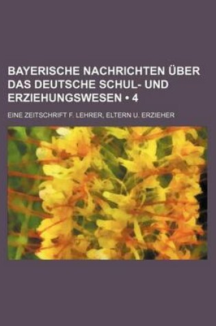 Cover of Bayerische Nachrichten Uber Das Deutsche Schul- Und Erziehungswesen (4 ); Eine Zeitschrift F. Lehrer, Eltern U. Erzieher