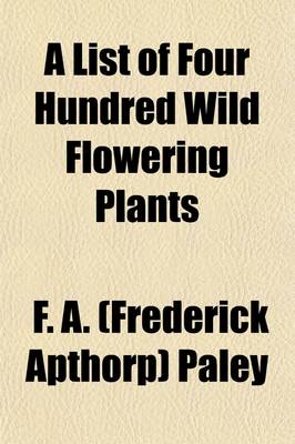 Book cover for A List of Four Hundred Wild Flowering Plants; Being a Contribution to the Flora of Peterborough