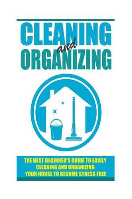 Book cover for Cleaning and Organizing - The Best Beginner's Guide to Easily Cleaning and Organizing Your House to Become Stress Free