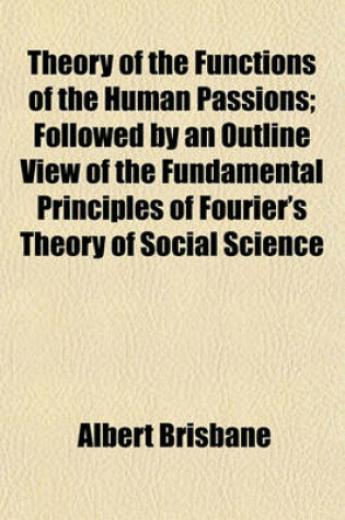 Cover of Theory of the Functions of the Human Passions; Followed by an Outline View of the Fundamental Principles of Fourier's Theory of Social Science