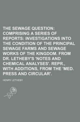 Cover of The Sewage Question; Comprising a Series of Reports Investigations Into the Condition of the Principal Sewage Farms and Sewage Works of the Kingdom. from Dr. Letheby's 'Notes and Chemical Analyses'. Repr., with Additions, from the 'Med. Press and Circula