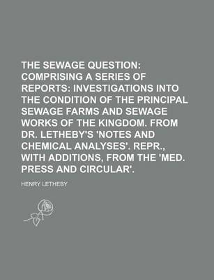 Book cover for The Sewage Question; Comprising a Series of Reports Investigations Into the Condition of the Principal Sewage Farms and Sewage Works of the Kingdom. from Dr. Letheby's 'Notes and Chemical Analyses'. Repr., with Additions, from the 'Med. Press and Circula