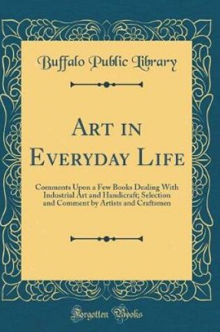 Cover of Art in Everyday Life: Comments Upon a Few Books Dealing With Industrial Art and Handicraft; Selection and Comment by Artists and Craftsmen (Classic Reprint)