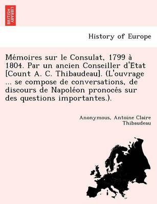 Book cover for Me Moires Sur Le Consulat, 1799 a 1804. Par Un Ancien Conseiller D'e Tat [Count A. C. Thibaudeau]. (L'Ouvrage ... Se Compose de Conversations, de Disc