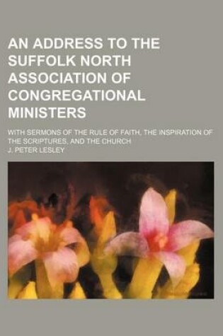 Cover of An Address to the Suffolk North Association of Congregational Ministers; With Sermons of the Rule of Faith, the Inspiration of the Scriptures, and Th