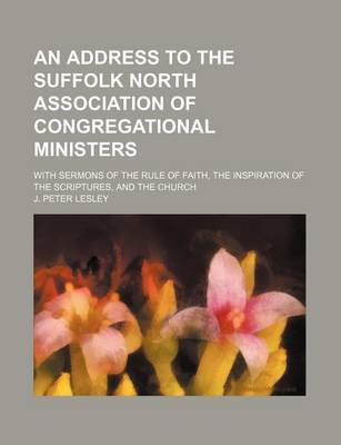 Book cover for An Address to the Suffolk North Association of Congregational Ministers; With Sermons of the Rule of Faith, the Inspiration of the Scriptures, and Th