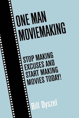 Book cover for One Man Moviemaking: Stop Making Excuses and Start Making Movies Today!