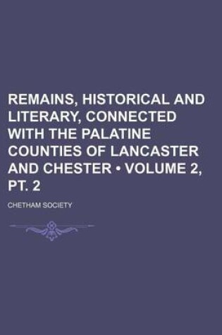 Cover of Remains, Historical and Literary, Connected with the Palatine Counties of Lancaster and Chester (Volume 2, PT. 2)