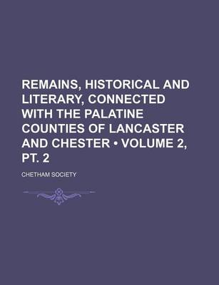 Book cover for Remains, Historical and Literary, Connected with the Palatine Counties of Lancaster and Chester (Volume 2, PT. 2)