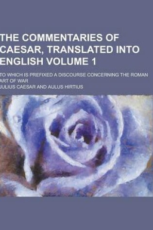 Cover of The Commentaries of Caesar, Translated Into English; To Which Is Prefixed a Discourse Concerning the Roman Art of War Volume 1