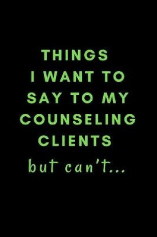 Cover of Things I Want To Say To My Counseling Clients But Can't...